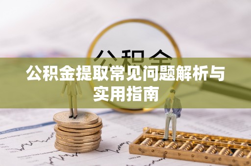成县公积金提取常见问题解析与实用指南