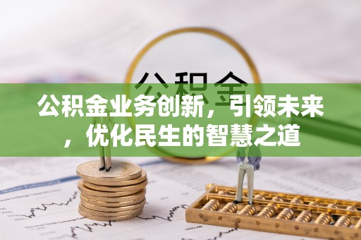 成县公积金业务创新，引领未来，优化民生的智慧之道