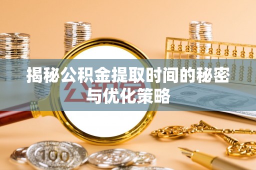成县揭秘公积金提取时间的秘密与优化策略