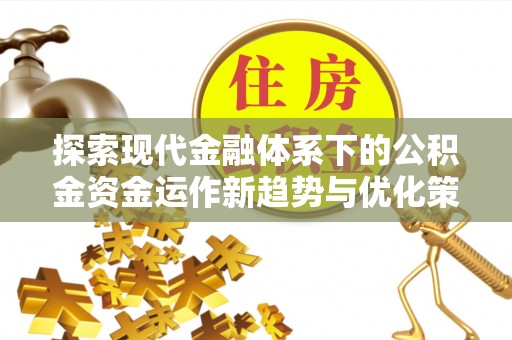 成县探索现代金融体系下的公积金资金运作新趋势与优化策略