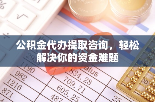 成县公积金代办提取咨询，轻松解决你的资金难题