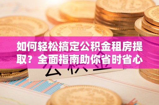 成县如何轻松搞定公积金租房提取？全面指南助你省时省心