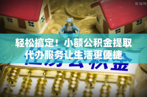 成县轻松搞定！小额公积金提取代办服务让生活更便捷
