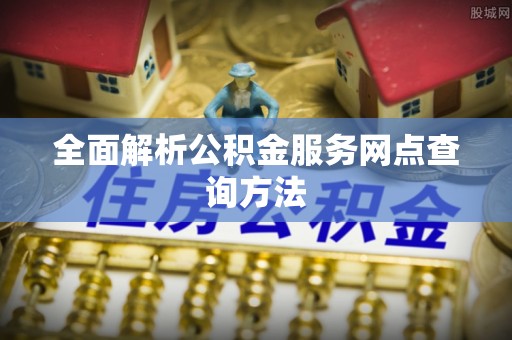成县全面解析公积金服务网点查询方法