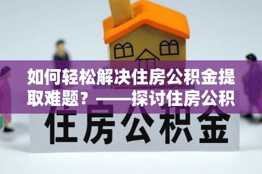 成县如何轻松解决住房公积金提取难题？——探讨住房公积金提取代办服务