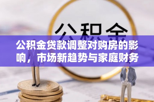 成县公积金贷款调整对购房的影响，市场新趋势与家庭财务规划