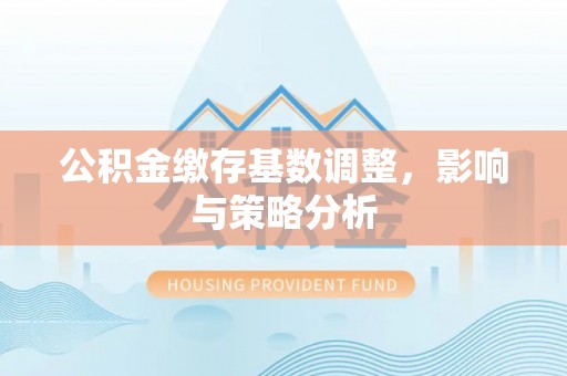 成县公积金缴存基数调整，影响与策略分析