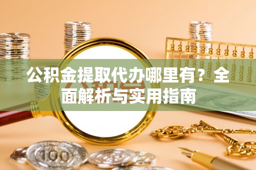 成县公积金提取代办哪里有？全面解析与实用指南