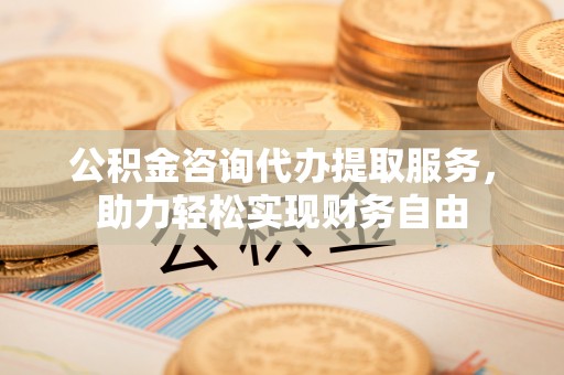 成县公积金咨询代办提取服务，助力轻松实现财务自由