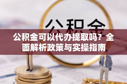 成县公积金可以代办提取吗？全面解析政策与实操指南