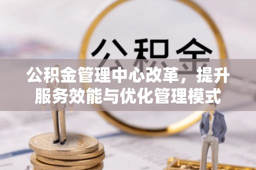 成县公积金管理中心改革，提升服务效能与优化管理模式