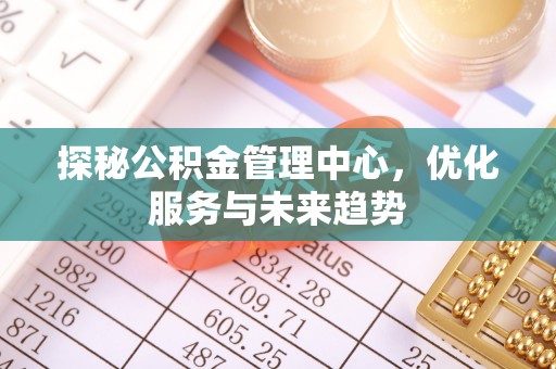 成县探秘公积金管理中心，优化服务与未来趋势
