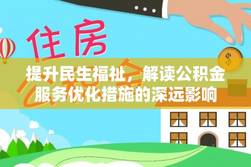 成县提升民生福祉，解读公积金服务优化措施的深远影响