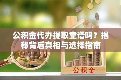 成县公积金代办提取靠谱吗？揭秘背后真相与选择指南
