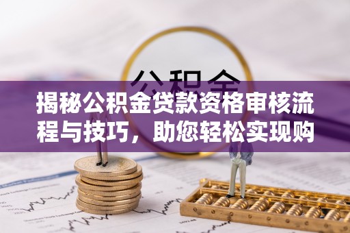 成县揭秘公积金贷款资格审核流程与技巧，助您轻松实现购房梦想