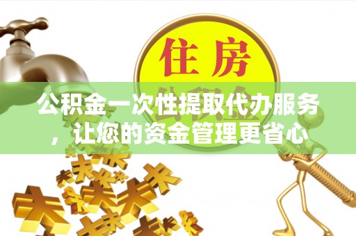 成县公积金一次性提取代办服务，让您的资金管理更省心