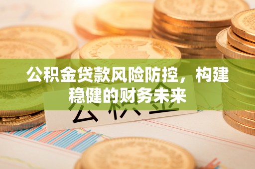 成县公积金贷款风险防控，构建稳健的财务未来