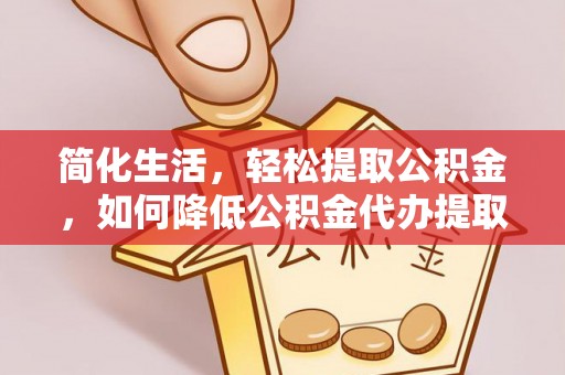 成县简化生活，轻松提取公积金，如何降低公积金代办提取的费用？