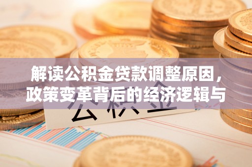 成县解读公积金贷款调整原因，政策变革背后的经济逻辑与民生影响