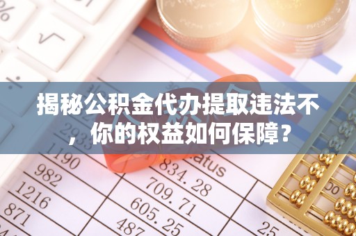 成县揭秘公积金代办提取违法不，你的权益如何保障？